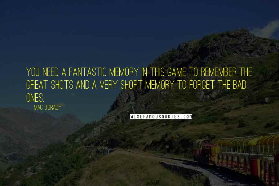 Mac O'Grady quotes: You need a fantastic memory in this game to remember the great shots and a very short memory to forget the bad ones.