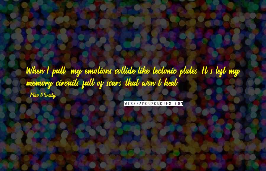 Mac O'Grady quotes: When I putt, my emotions collide like tectonic plates. It's left my memory circuits full of scars that won't heal.