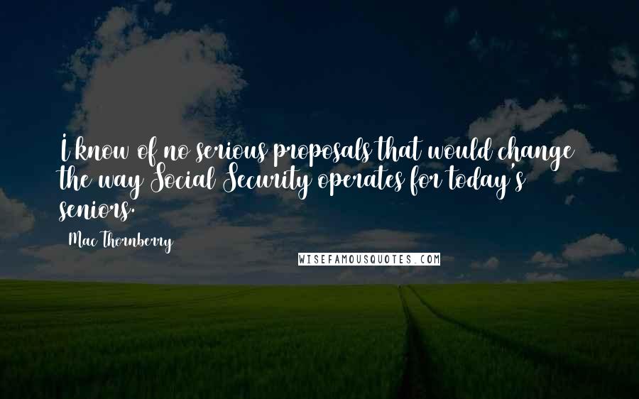 Mac Thornberry quotes: I know of no serious proposals that would change the way Social Security operates for today's seniors. Mac Thornberry quotes: I know of no serious proposals that would change the way Social Security operates for today's seniors.