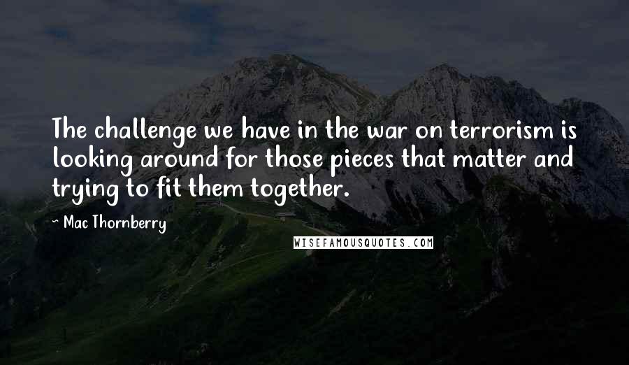 Mac Thornberry quotes: The challenge we have in the war on terrorism is looking around for those pieces that matter and trying to fit them together.