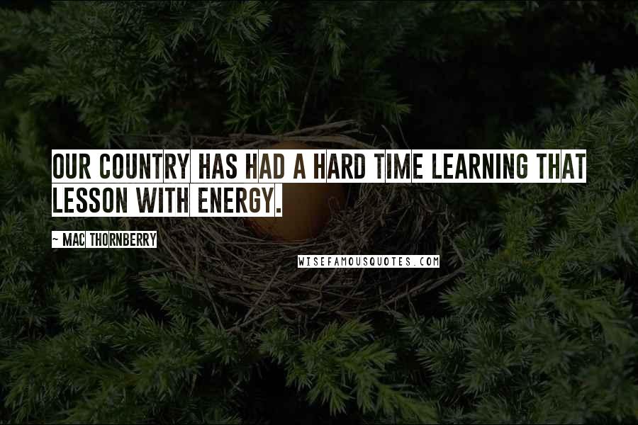 Mac Thornberry quotes: Our country has had a hard time learning that lesson with energy.