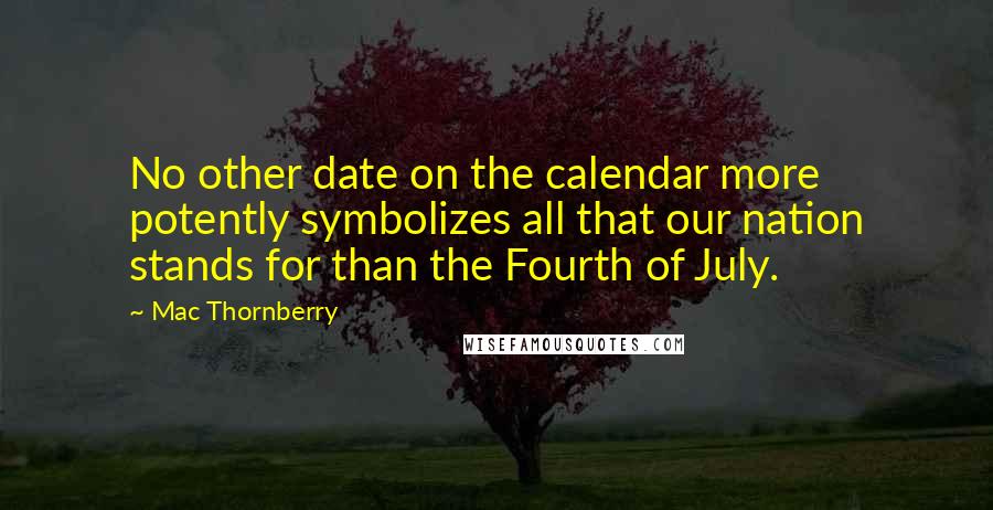 Mac Thornberry quotes: No other date on the calendar more potently symbolizes all that our nation stands for than the Fourth of July. Mac Thornberry quotes: No other date on the calendar more potently symbolizes all that our nation stands for than the Fourth of July.