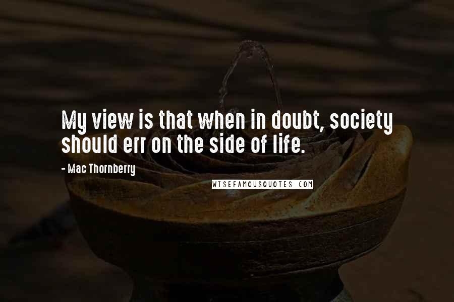 Mac Thornberry quotes: My view is that when in doubt, society should err on the side of life.