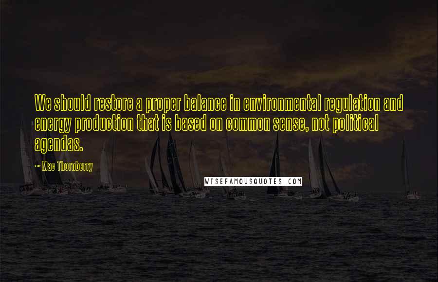 Mac Thornberry quotes: We should restore a proper balance in environmental regulation and energy production that is based on common sense, not political agendas. Mac Thornberry quotes: We should restore a proper balance in environmental regulation and energy production that is based on common sense, not political agendas.