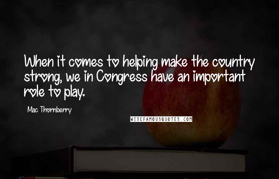 Mac Thornberry quotes: When it comes to helping make the country strong, we in Congress have an important role to play. Mac Thornberry quotes: When it comes to helping make the country strong, we in Congress have an important role to play.