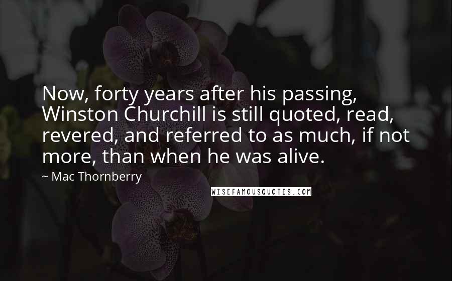 Mac Thornberry quotes: Now, forty years after his passing, Winston Churchill is still quoted, read, revered, and referred to as much, if not more, than when he was alive.