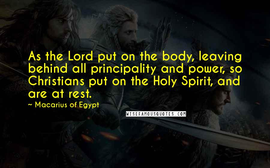 Macarius Of Egypt quotes: As the Lord put on the body, leaving behind all principality and power, so Christians put on the Holy Spirit, and are at rest.
