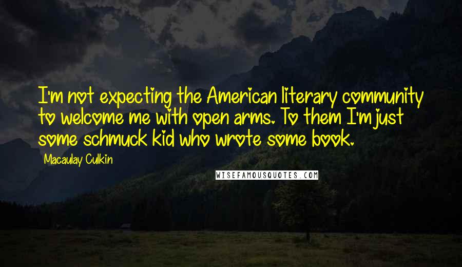 Macaulay Culkin quotes: I'm not expecting the American literary community to welcome me with open arms. To them I'm just some schmuck kid who wrote some book.