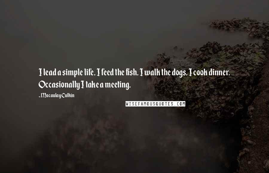 Macaulay Culkin quotes: I lead a simple life. I feed the fish. I walk the dogs. I cook dinner. Occasionally I take a meeting.