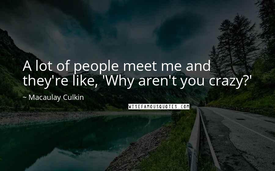 Macaulay Culkin quotes: A lot of people meet me and they're like, 'Why aren't you crazy?'