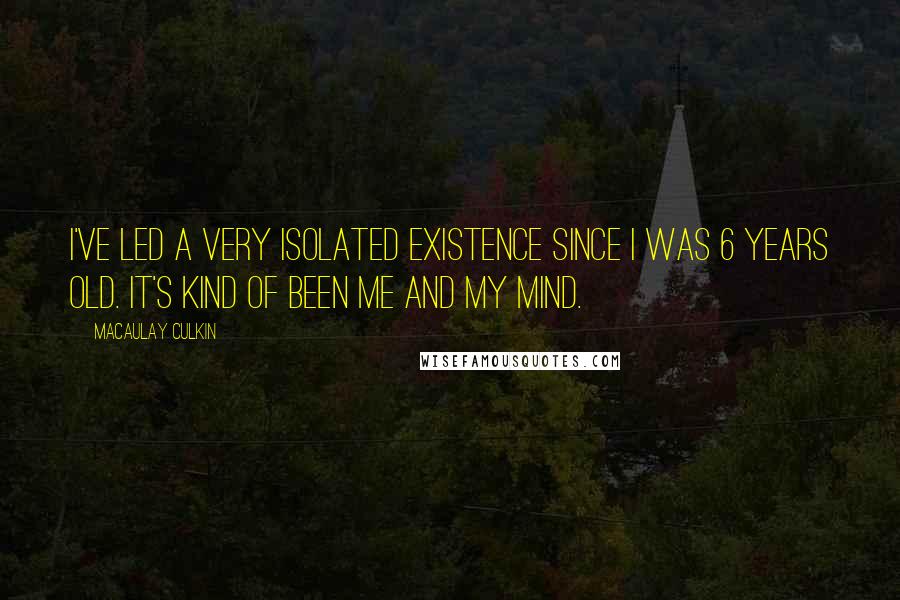 Macaulay Culkin quotes: I've led a very isolated existence since I was 6 years old. It's kind of been me and my mind.