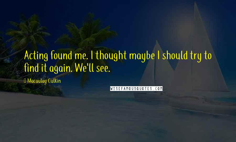 Macaulay Culkin quotes: Acting found me. I thought maybe I should try to find it again. We'll see.