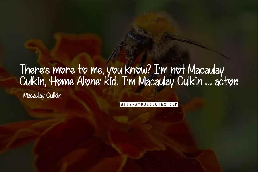 Macaulay Culkin quotes: There's more to me, you know? I'm not Macaulay Culkin, 'Home Alone' kid. I'm Macaulay Culkin ... actor. Macaulay Culkin quotes: There's more to me, you know? I'm not Macaulay Culkin, 'Home Alone' kid. I'm Macaulay Culkin ... actor.