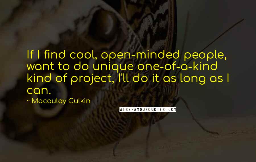 Macaulay Culkin quotes: If I find cool, open-minded people, want to do unique one-of-a-kind kind of project, I'll do it as long as I can. Macaulay Culkin quotes: If I find cool, open-minded people, want to do unique one-of-a-kind kind of project, I'll do it as long as I can.