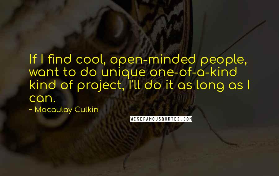 Macaulay Culkin quotes: If I find cool, open-minded people, want to do unique one-of-a-kind kind of project, I'll do it as long as I can.