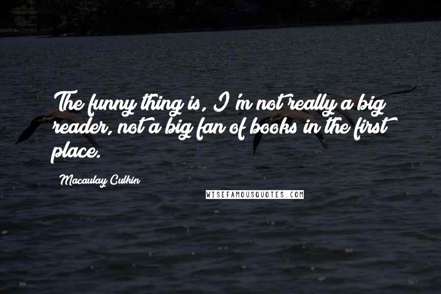 Macaulay Culkin quotes: The funny thing is, I'm not really a big reader, not a big fan of books in the first place.