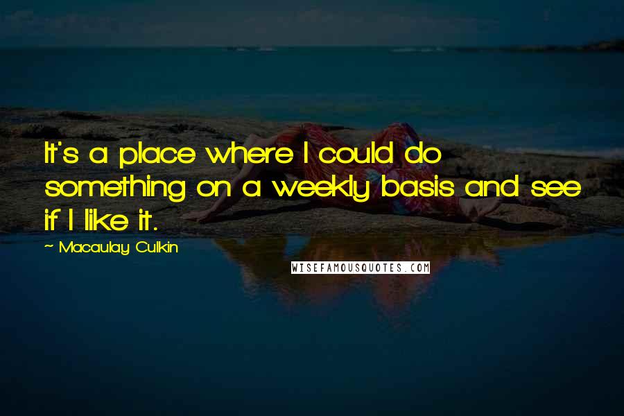 Macaulay Culkin quotes: It's a place where I could do something on a weekly basis and see if I like it.
