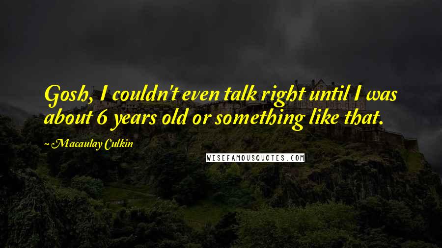 Macaulay Culkin quotes: Gosh, I couldn't even talk right until I was about 6 years old or something like that.