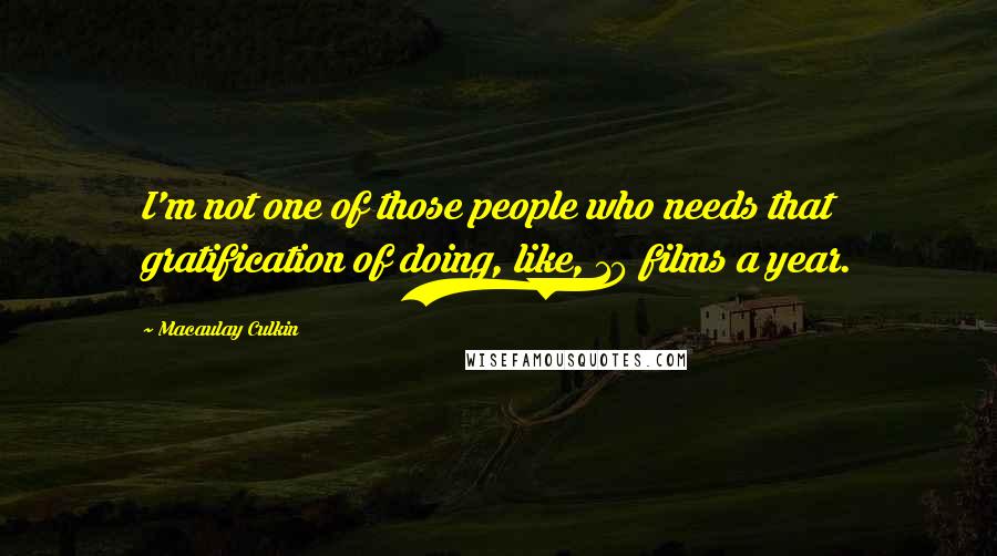 Macaulay Culkin quotes: I'm not one of those people who needs that gratification of doing, like, 10 films a year.