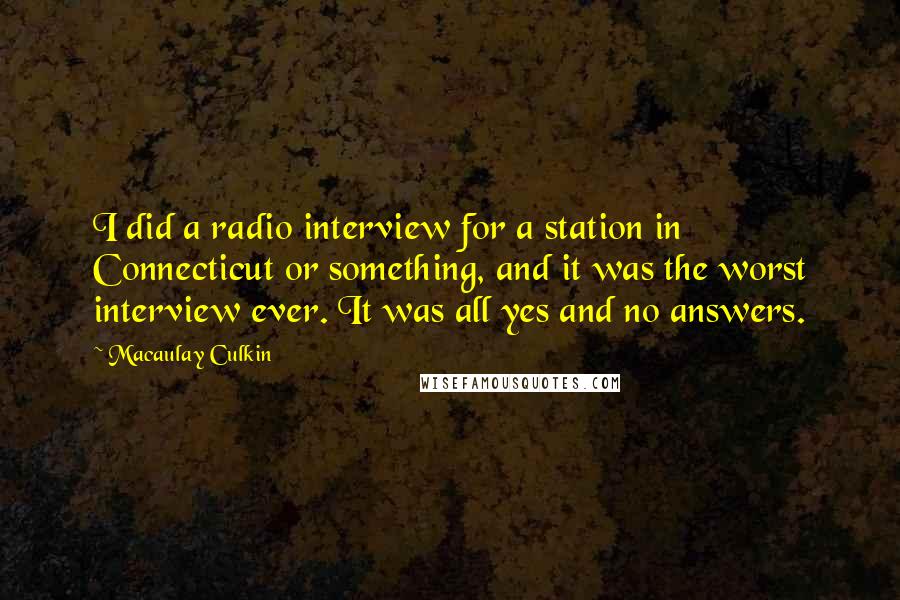 Macaulay Culkin quotes: I did a radio interview for a station in Connecticut or something, and it was the worst interview ever. It was all yes and no answers.