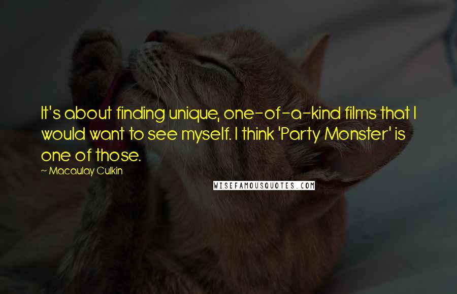 Macaulay Culkin quotes: It's about finding unique, one-of-a-kind films that I would want to see myself. I think 'Party Monster' is one of those. Macaulay Culkin quotes: It's about finding unique, one-of-a-kind films that I would want to see myself. I think 'Party Monster' is one of those.