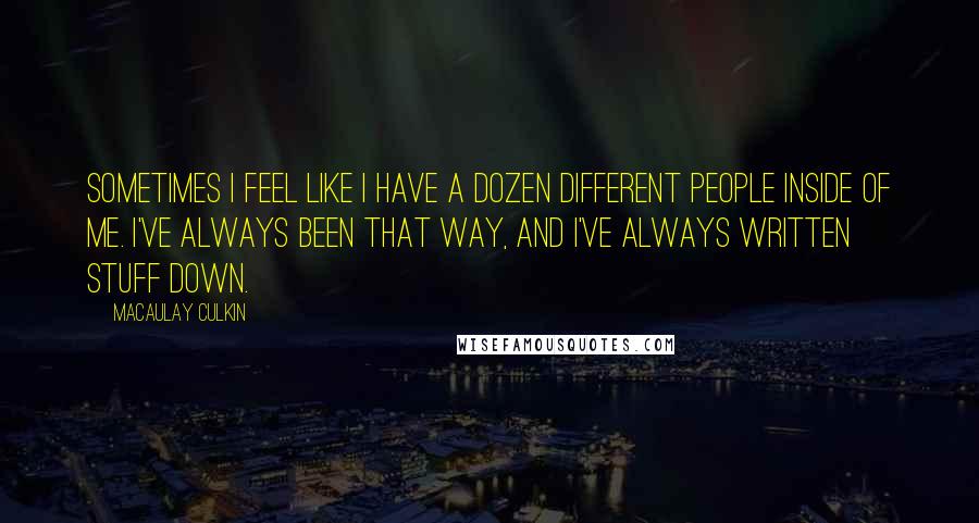 Macaulay Culkin quotes: Sometimes I feel like I have a dozen different people inside of me. I've always been that way, and I've always written stuff down. Macaulay Culkin quotes: Sometimes I feel like I have a dozen different people inside of me. I've always been that way, and I've always written stuff down.