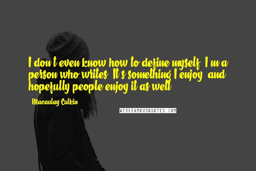 Macaulay Culkin quotes: I don't even know how to define myself. I'm a person who writes. It's something I enjoy, and hopefully people enjoy it as well. Macaulay Culkin quotes: I don't even know how to define myself. I'm a person who writes. It's something I enjoy, and hopefully people enjoy it as well.