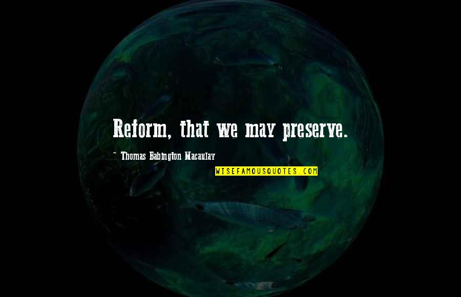 Macaulay's Quotes By Thomas Babington Macaulay: Reform, that we may preserve.