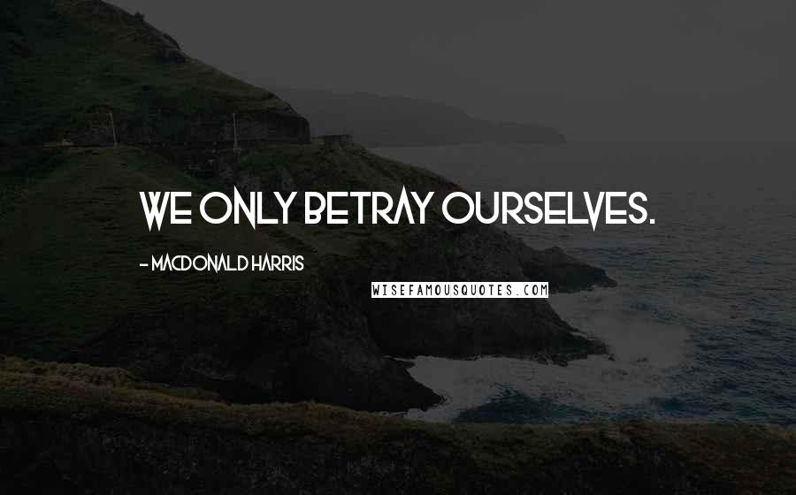 MacDonald Harris quotes: We only betray ourselves.