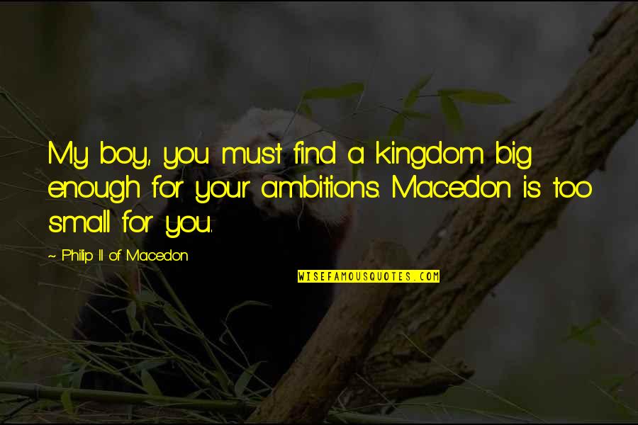 Macedon Quotes By Philip II Of Macedon: My boy, you must find a kingdom big Macedon Quotes By Philip II Of Macedon: My boy, you must find a kingdom big