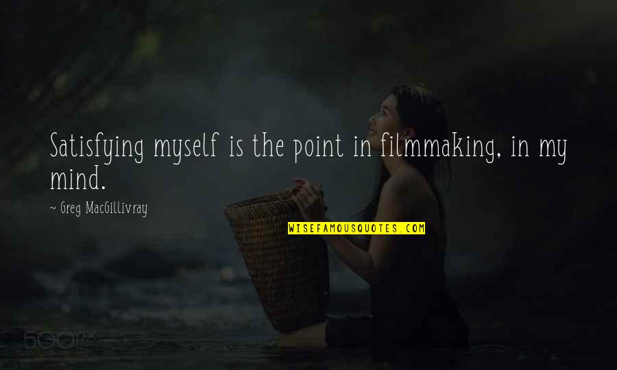 Macgillivray Quotes By Greg MacGillivray: Satisfying myself is the point in filmmaking, in Macgillivray Quotes By Greg MacGillivray: Satisfying myself is the point in filmmaking, in