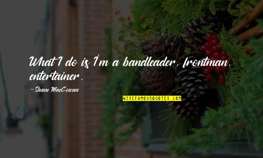 Macgowan Quotes By Shane MacGowan: What I do is I'm a bandleader, frontman, Macgowan Quotes By Shane MacGowan: What I do is I'm a bandleader, frontman,