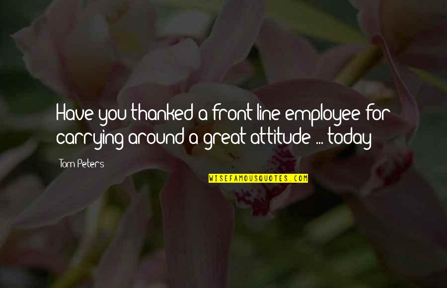 Machalica Piotr Quotes By Tom Peters: Have you thanked a front-line employee for carrying