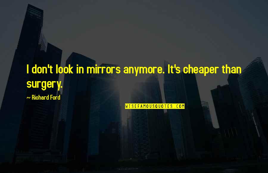 Machen Christianity And Liberalism Quotes By Richard Ford: I don't look in mirrors anymore. It's cheaper Machen Christianity And Liberalism Quotes By Richard Ford: I don't look in mirrors anymore. It's cheaper