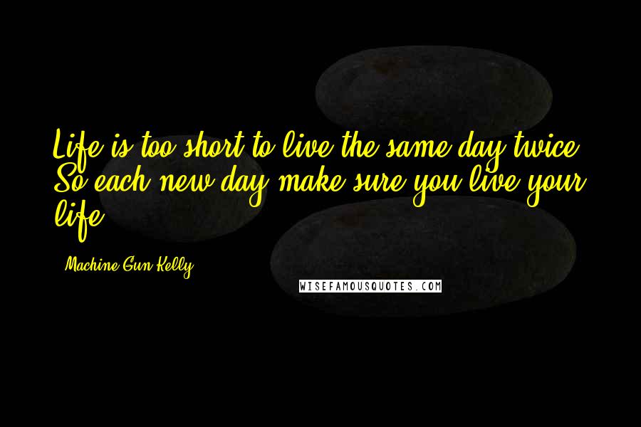 Machine Gun Kelly quotes: Life is too short to live the same day twice. So each new day make sure you live your life.