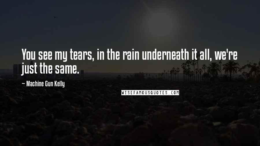 Machine Gun Kelly quotes: You see my tears, in the rain underneath it all, we're just the same.