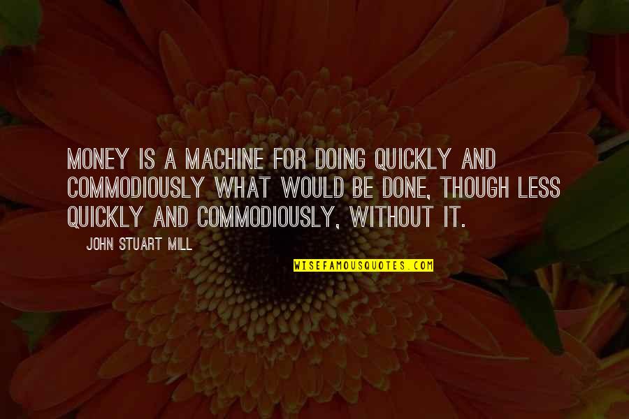 Machines What Quotes By John Stuart Mill: Money is a machine for doing quickly and