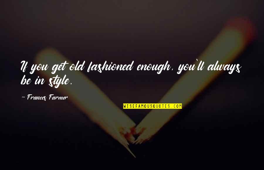 Machinist Love Quotes By Frances Farmer: If you get old fashioned enough, you'll always Machinist Love Quotes By Frances Farmer: If you get old fashioned enough, you'll always