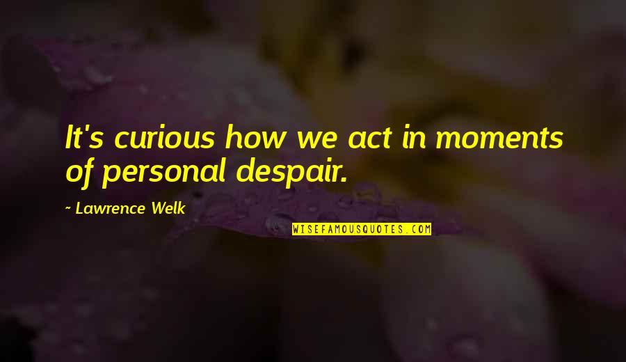 Machinist Love Quotes By Lawrence Welk: It's curious how we act in moments of Machinist Love Quotes By Lawrence Welk: It's curious how we act in moments of