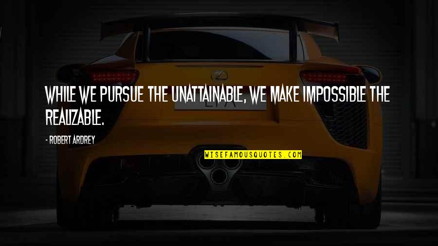 Machler Dermatologist Quotes By Robert Ardrey: While we pursue the unattainable, we make impossible
