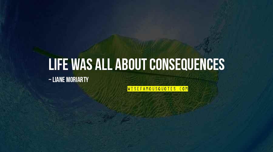 Machlerein Quotes By Liane Moriarty: Life was all about consequences Machlerein Quotes By Liane Moriarty: Life was all about consequences