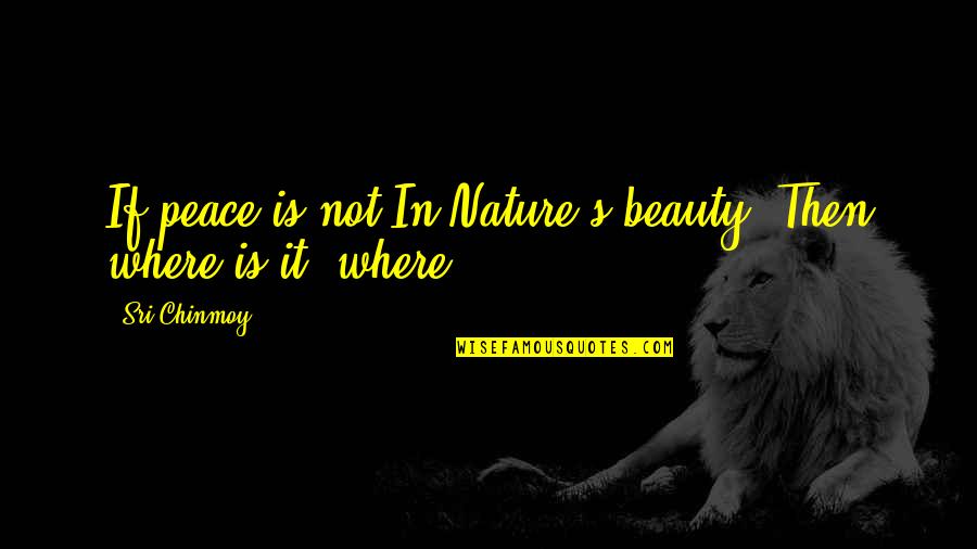 Machois Quotes By Sri Chinmoy: If peace is not In Nature's beauty, Then