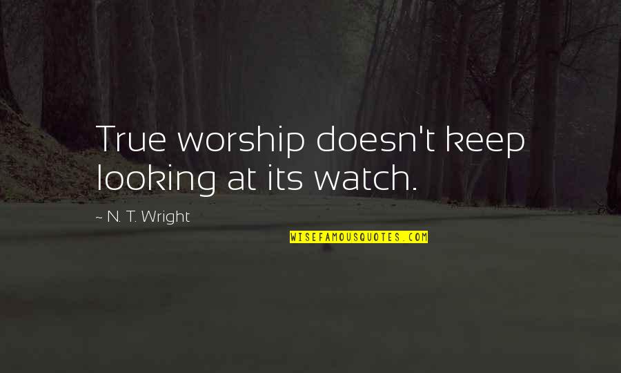 Machoism Quotes By N. T. Wright: True worship doesn't keep looking at its watch.