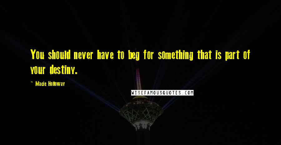 Macie Holloway quotes: You should never have to beg for something that is part of your destiny.