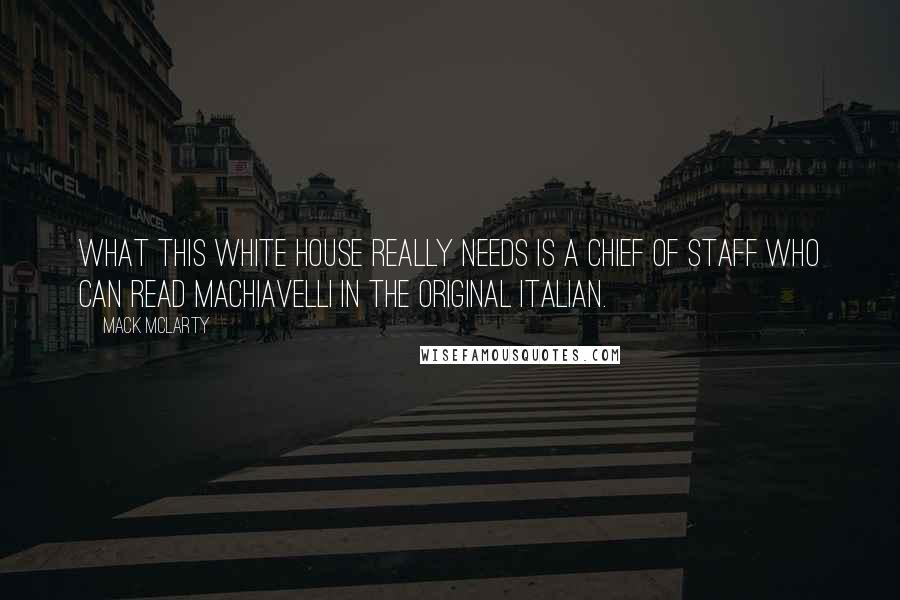 Mack McLarty quotes: What this White House really needs is a chief of staff who can read Machiavelli in the original Italian. Mack McLarty quotes: What this White House really needs is a chief of staff who can read Machiavelli in the original Italian.