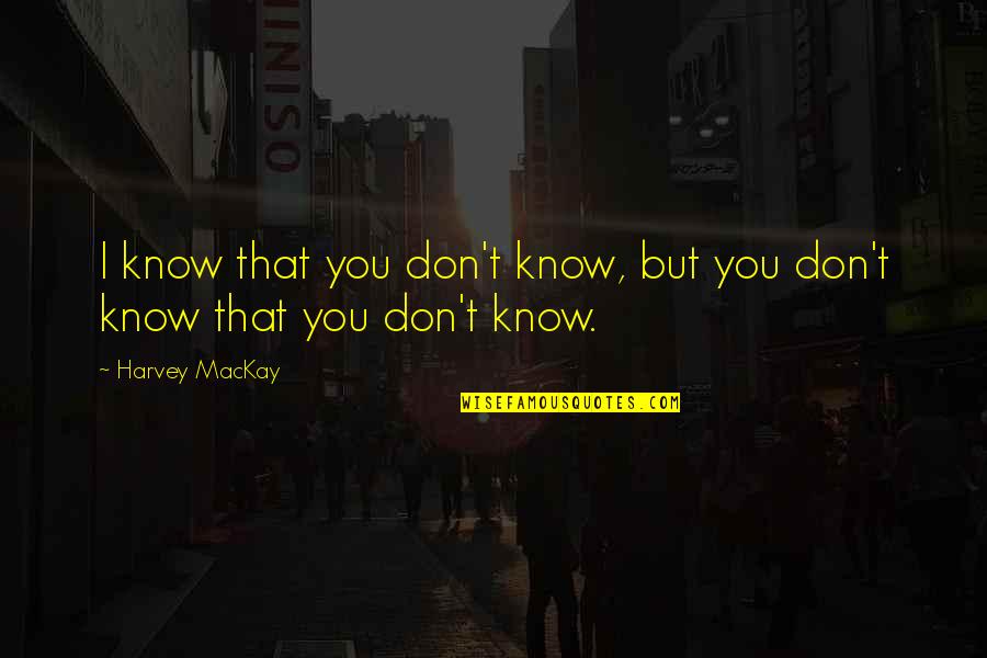 Mackay Quotes By Harvey MacKay: I know that you don't know, but you