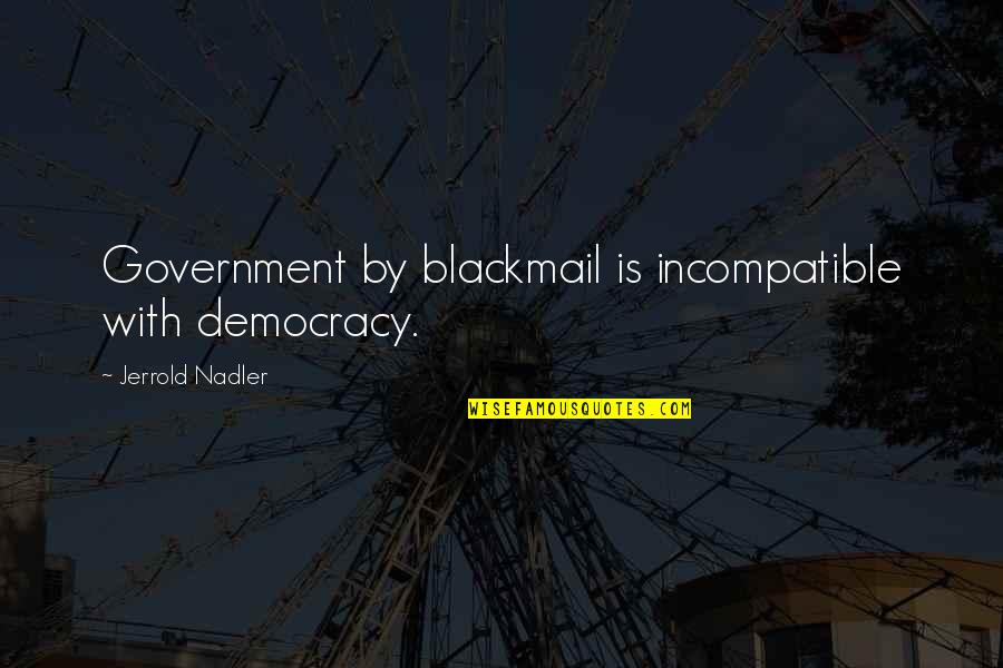 Mackayla Denney Quotes By Jerrold Nadler: Government by blackmail is incompatible with democracy. Mackayla Denney Quotes By Jerrold Nadler: Government by blackmail is incompatible with democracy.