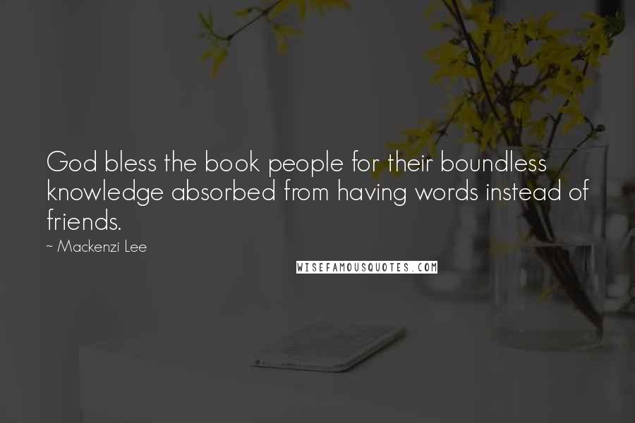Mackenzi Lee quotes: God bless the book people for their boundless knowledge absorbed from having words instead of friends. Mackenzi Lee quotes: God bless the book people for their boundless knowledge absorbed from having words instead of friends.
