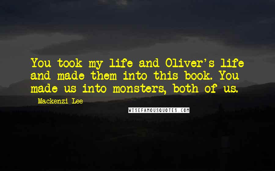 Mackenzi Lee quotes: You took my life and Oliver's life and made them into this book. You made us into monsters, both of us. Mackenzi Lee quotes: You took my life and Oliver's life and made them into this book. You made us into monsters, both of us.