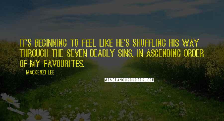 Mackenzi Lee quotes: It's beginning to feel like he's shuffling his way through the seven deadly sins, in ascending order of my favourites. Mackenzi Lee quotes: It's beginning to feel like he's shuffling his way through the seven deadly sins, in ascending order of my favourites.